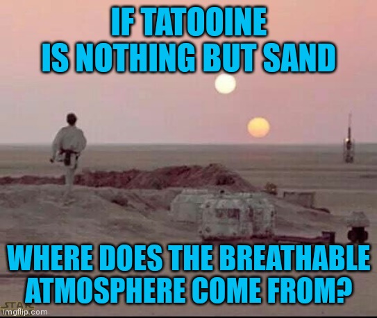 Don't even get me started on Mustafar - love SW though | IF TATOOINE IS NOTHING BUT SAND; WHERE DOES THE BREATHABLE ATMOSPHERE COME FROM? | image tagged in tatooine | made w/ Imgflip meme maker