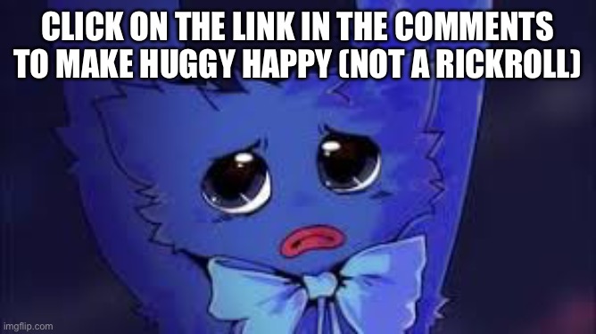 CLICK ITTtTTtr | CLICK ON THE LINK IN THE COMMENTS TO MAKE HUGGY HAPPY (NOT A RICKROLL) | image tagged in huggy happy,sad,click it,face-reveal maybe | made w/ Imgflip meme maker