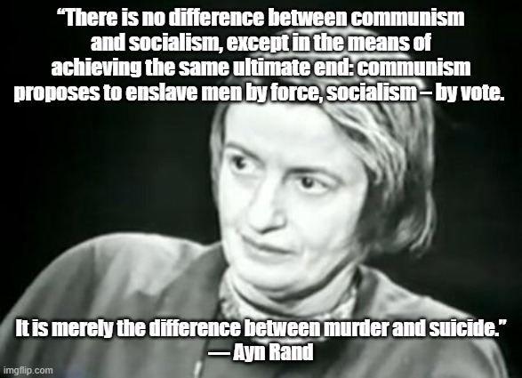 There is no difference | “There is no difference between communism and socialism, except in the means of achieving the same ultimate end: communism proposes to enslave men by force, socialism – by vote. It is merely the difference between murder and suicide.”
— Ayn Rand | image tagged in ayn rand what | made w/ Imgflip meme maker