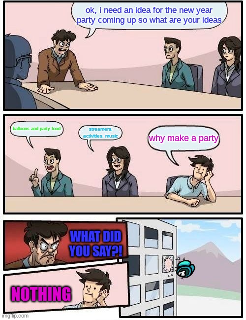 Boardroom Meeting Suggestion | ok, i need an idea for the new year party coming up so what are your ideas; balloons and party food; streamers, activities, music; why make a party; WHAT DID YOU SAY?! NOTHING | image tagged in memes,boardroom meeting suggestion,new years eve,2022 | made w/ Imgflip meme maker