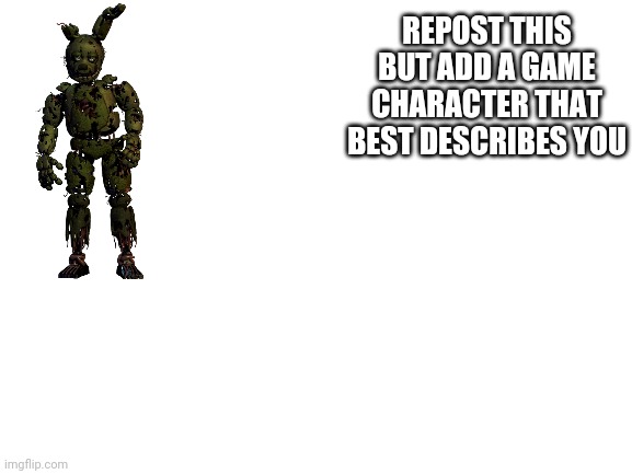 First chain post here | REPOST THIS BUT ADD A GAME CHARACTER THAT BEST DESCRIBES YOU | image tagged in blank white template,chain post | made w/ Imgflip meme maker