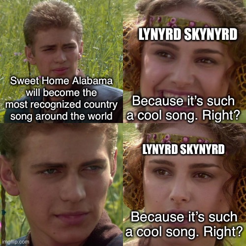 Sweet Home Alabama | LYNYRD SKYNYRD; Sweet Home Alabama will become the most recognized country song around the world; Because it’s such a cool song. Right? LYNYRD SKYNYRD; Because it’s such a cool song. Right? | image tagged in anakin padme 4 panel,sweet home alabama,alabama,memes,funny,star wars | made w/ Imgflip meme maker