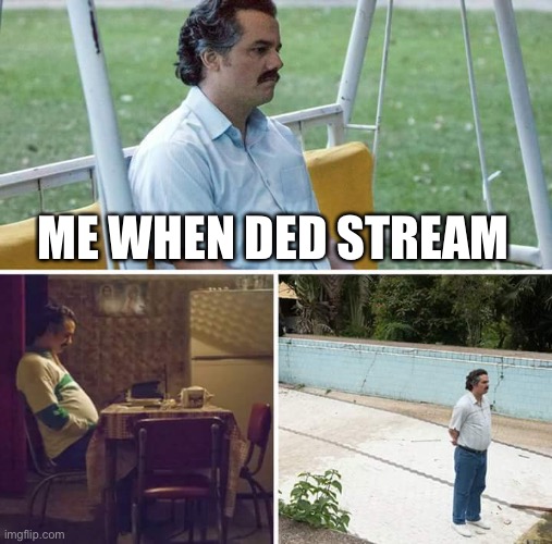 ded stream | ME WHEN DED STREAM | image tagged in memes,sad pablo escobar | made w/ Imgflip meme maker