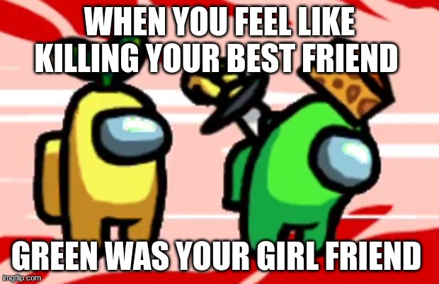 Among Us Stab | WHEN YOU FEEL LIKE KILLING YOUR BEST FRIEND; GREEN WAS YOUR GIRL FRIEND | image tagged in among us stab | made w/ Imgflip meme maker
