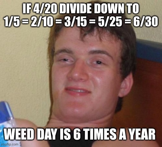 Stoners for Math | IF 4/20 DIVIDE DOWN TO 1/5 = 2/10 = 3/15 = 5/25 = 6/30; WEED DAY IS 6 TIMES A YEAR | image tagged in memes,10 guy,420,happy 420,420 blaze it,one does not simply 420 blaze it | made w/ Imgflip meme maker