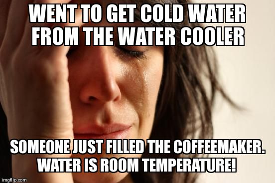 First World Problems Meme | WENT TO GET COLD WATER FROM THE WATER COOLER SOMEONE JUST FILLED THE COFFEEMAKER.  WATER IS ROOM TEMPERATURE! | image tagged in memes,first world problems | made w/ Imgflip meme maker
