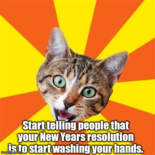 Try it. I dare you. | Start telling people that your New Years resolution is to start washing your hands. | image tagged in memes,bad advice cat,funny | made w/ Imgflip meme maker