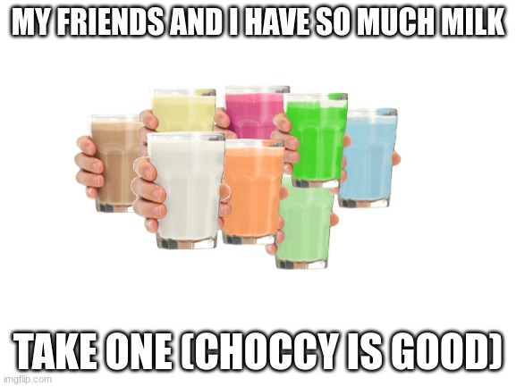 take one | MY FRIENDS AND I HAVE SO MUCH MILK; TAKE ONE (CHOCCY IS GOOD) | image tagged in collection o' milk | made w/ Imgflip meme maker