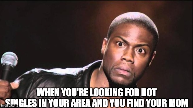 happended to me | WHEN YOU'RE LOOKING FOR HOT SINGLES IN YOUR AREA AND YOU FIND YOUR MOM | image tagged in kevin heart idiot | made w/ Imgflip meme maker