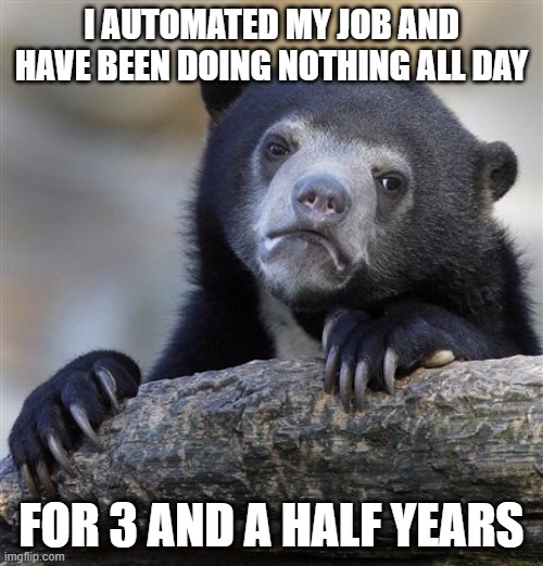 Confession Bear | I AUTOMATED MY JOB AND HAVE BEEN DOING NOTHING ALL DAY; FOR 3 AND A HALF YEARS | image tagged in memes,confession bear,AdviceAnimals | made w/ Imgflip meme maker