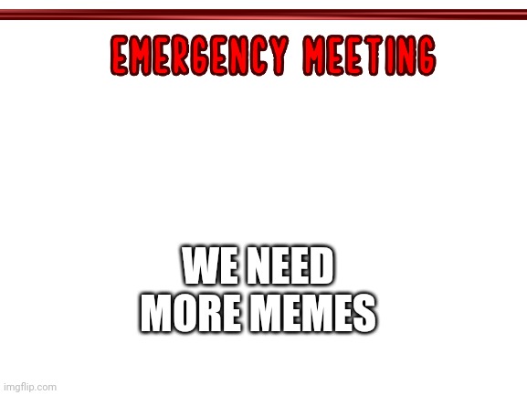 Make Em | WE NEED MORE MEMES | image tagged in blank white template | made w/ Imgflip meme maker