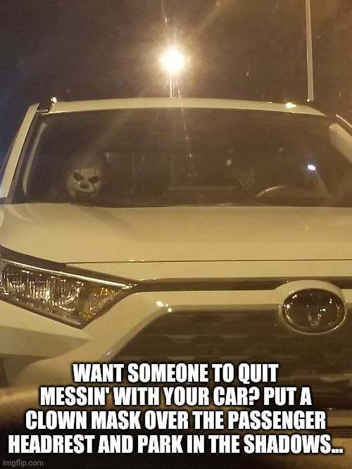 This junk freaked me out when I first saw it... | WANT SOMEONE TO QUIT MESSIN' WITH YOUR CAR? PUT A CLOWN MASK OVER THE PASSENGER HEADREST AND PARK IN THE SHADOWS... | image tagged in creepy,clowns,kill it with fire | made w/ Imgflip meme maker