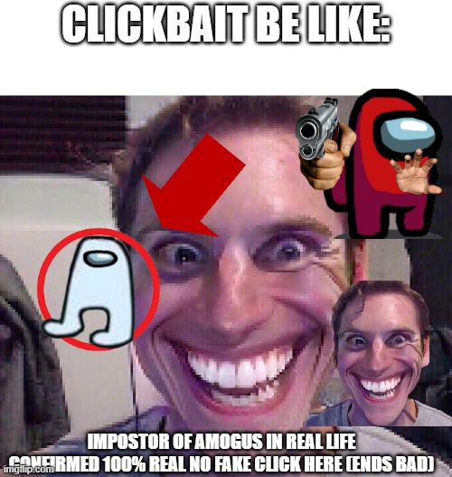sus | CLICKBAIT BE LIKE:; IMPOSTOR OF AMOGUS IN REAL LIFE CONFIRMED 100% REAL NO FAKE CLICK HERE (ENDS BAD) | image tagged in when the imposter is sus | made w/ Imgflip meme maker