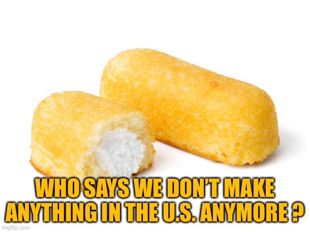 Twinkie | WHO SAYS WE DON’T MAKE ANYTHING IN THE U.S. ANYMORE ? | image tagged in twinkie | made w/ Imgflip meme maker