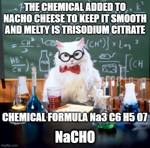 Nacho Cat | THE CHEMICAL ADDED TO NACHO CHEESE TO KEEP IT SMOOTH AND MELTY IS TRISODIUM CITRATE; NaCHO; CHEMICAL FORMULA Na3 C6 H5 O7 | image tagged in memes,chemistry cat,nachos | made w/ Imgflip meme maker