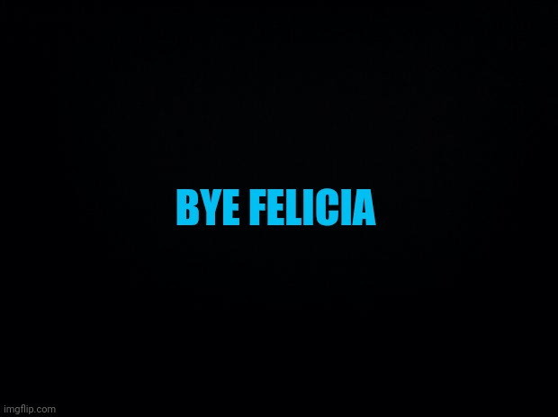 Enough. | BYE FELICIA | image tagged in black background,you know why | made w/ Imgflip meme maker