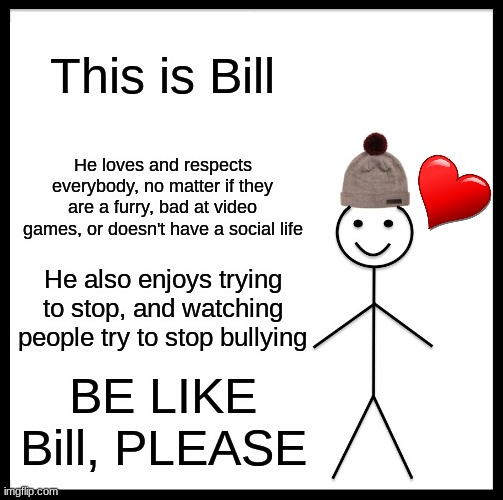 Everyone needs to at lease try to be like Bill | This is Bill; He loves and respects everybody, no matter if they are a furry, bad at video games, or doesn't have a social life; He also enjoys trying to stop, and watching people try to stop bullying; BE LIKE Bill, PLEASE | image tagged in be,like,bill,stop bullying,kindness | made w/ Imgflip meme maker