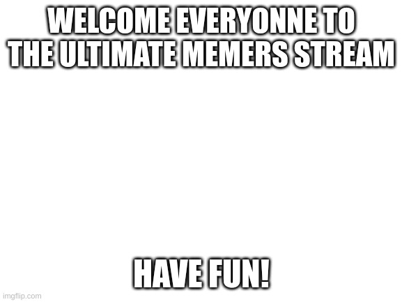 welcome | WELCOME EVERYONNE TO THE ULTIMATE MEMERS STREAM; HAVE FUN! | image tagged in blank white template | made w/ Imgflip meme maker