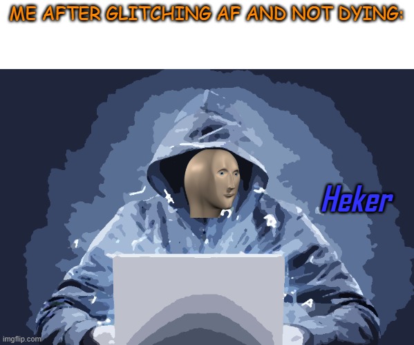 Heker | ME AFTER GLITCHING AF AND NOT DYING: | image tagged in heker | made w/ Imgflip meme maker