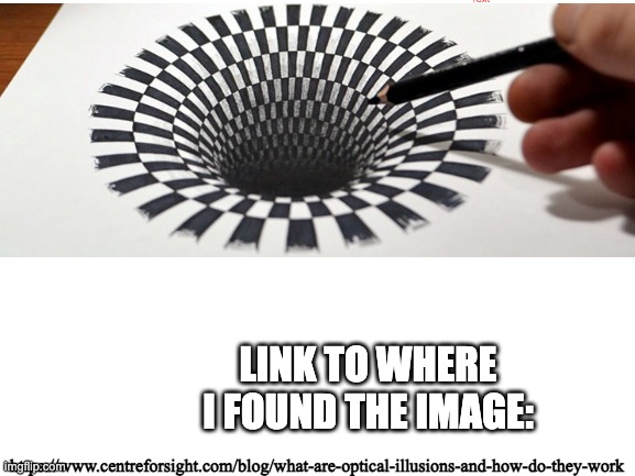 I'll also put the link in the comments | LINK TO WHERE I FOUND THE IMAGE:; https://www.centreforsight.com/blog/what-are-optical-illusions-and-how-do-they-work | image tagged in illusion,tunnel | made w/ Imgflip meme maker