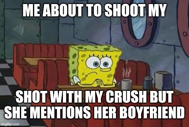 Sad | ME ABOUT TO SHOOT MY; SHOT WITH MY CRUSH BUT SHE MENTIONS HER BOYFRIEND | image tagged in spongebob sitting alone | made w/ Imgflip meme maker