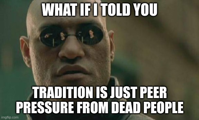 Matrix Morpheus | WHAT IF I TOLD YOU; TRADITION IS JUST PEER PRESSURE FROM DEAD PEOPLE | image tagged in memes,matrix morpheus | made w/ Imgflip meme maker