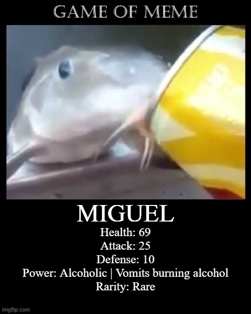 Game of Memes Miguel Card | MIGUEL; Health: 69
Attack: 25
Defense: 10
Power: Alcoholic | Vomits burning alcohol
Rarity: Rare | image tagged in game of memes,miguel the fish | made w/ Imgflip meme maker