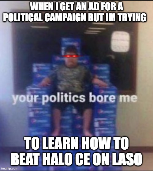 not even gonna try halo 2 laso | WHEN I GET AN AD FOR A POLITICAL CAMPAIGN BUT IM TRYING; TO LEARN HOW TO BEAT HALO CE ON LASO | image tagged in your politics bore me | made w/ Imgflip meme maker