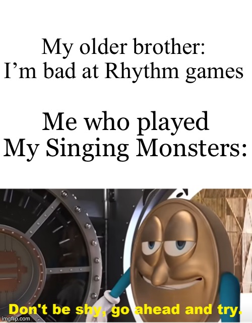 My Singing Monsters and Incredibox count as rhythm games too right? | My older brother: I’m bad at Rhythm games; Me who played My Singing Monsters: | image tagged in blank white template,don't be shy go ahead and try,my singing monsters,cryptoland | made w/ Imgflip meme maker
