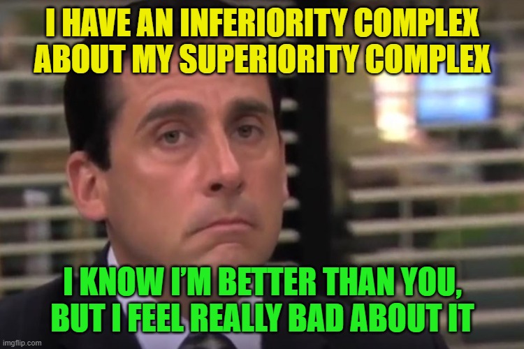 Share this with your friends! | I HAVE AN INFERIORITY COMPLEX ABOUT MY SUPERIORITY COMPLEX; I KNOW I’M BETTER THAN YOU, BUT I FEEL REALLY BAD ABOUT IT | image tagged in office | made w/ Imgflip meme maker