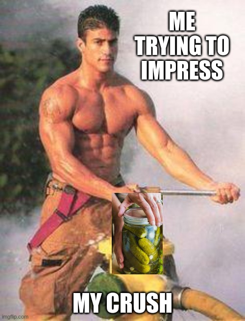 Sexy Fireman | ME TRYING TO IMPRESS; MY CRUSH | image tagged in sexy fireman | made w/ Imgflip meme maker