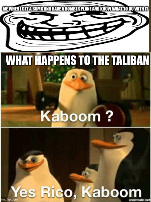 KABOOM | ME WHEN I GET A BOMB AND HAVE A BOMBER PLANE AND KNOW WHAT TO DO WITH IT; WHAT HAPPENS TO THE TALIBAN | image tagged in kaboom yes rico kaboom | made w/ Imgflip meme maker
