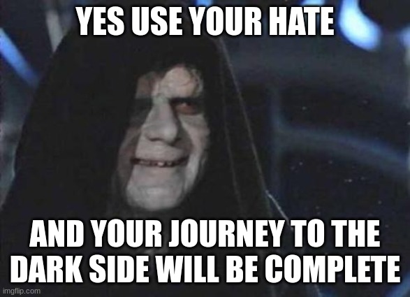 Emperor Palpatine  | YES USE YOUR HATE AND YOUR JOURNEY TO THE DARK SIDE WILL BE COMPLETE | image tagged in emperor palpatine | made w/ Imgflip meme maker