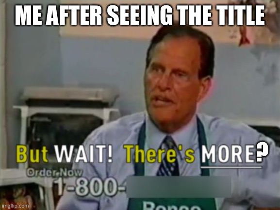 Ron Popeil But WAIT! There's MORE! | ME AFTER SEEING THE TITLE ? | image tagged in ron popeil but wait there's more | made w/ Imgflip meme maker
