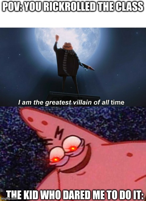 true story | POV: YOU RICKROLLED THE CLASS; THE KID WHO DARED ME TO DO IT: | image tagged in i am the greatest villain of all time,evil patrick,rickrolling,funny memes,memes,dank memes | made w/ Imgflip meme maker