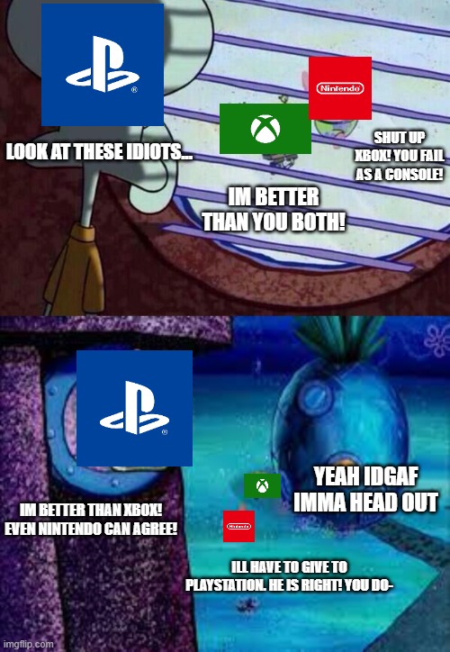 Console Wars PT.1 | SHUT UP XBOX! YOU FAIL AS A CONSOLE! LOOK AT THESE IDIOTS... IM BETTER THAN YOU BOTH! YEAH IDGAF IMMA HEAD OUT; IM BETTER THAN XBOX! EVEN NINTENDO CAN AGREE! ILL HAVE TO GIVE TO PLAYSTATION. HE IS RIGHT! YOU DO- | image tagged in squidward window | made w/ Imgflip meme maker
