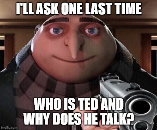Thank you for coming to my ted talk. | I'LL ASK ONE LAST TIME; WHO IS TED AND WHY DOES HE TALK? | image tagged in gru gun,ted | made w/ Imgflip meme maker