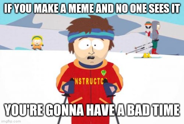 Super Cool Ski Instructor Meme | IF YOU MAKE A MEME AND NO ONE SEES IT; YOU'RE GONNA HAVE A BAD TIME | image tagged in memes,super cool ski instructor | made w/ Imgflip meme maker