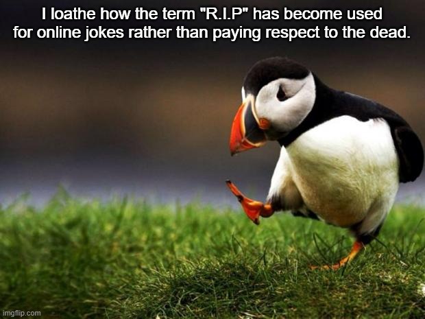 Seriously, why must jokes have the term "R.I.P" in them every 5 minutes?! | I loathe how the term "R.I.P" has become used for online jokes rather than paying respect to the dead. | image tagged in memes,unpopular opinion puffin,rip,lost meaning,internet,press f to pay respects | made w/ Imgflip meme maker