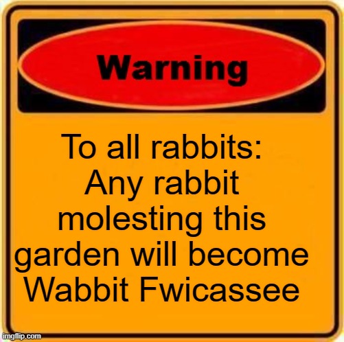 Warning to all rabbits: Molest garden and become Wabbit Fwicassee | To all rabbits:
Any rabbit molesting this garden will become Wabbit Fwicassee | image tagged in warning sign,funny,humor,laugh,gardening,rabbits | made w/ Imgflip meme maker