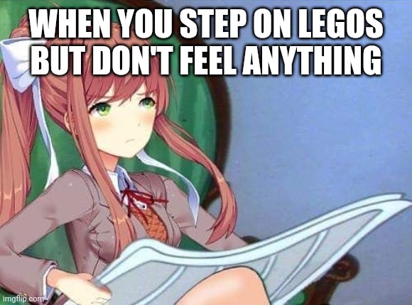 Newspaper Monika | WHEN YOU STEP ON LEGOS BUT DON'T FEEL ANYTHING | image tagged in newspaper monika | made w/ Imgflip meme maker
