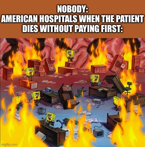 h e l t h | NOBODY:
AMERICAN HOSPITALS WHEN THE PATIENT DIES WITHOUT PAYING FIRST: | image tagged in spongebob fire,'murica,freedom in murica,healthcare,helth | made w/ Imgflip meme maker