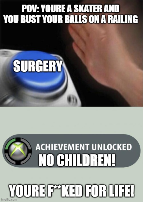 youre screwed | POV: YOURE A SKATER AND YOU BUST YOUR BALLS ON A RAILING; SURGERY; NO CHILDREN! YOURE F**KED FOR LIFE! | image tagged in memes,blank nut button,achievement unlocked | made w/ Imgflip meme maker