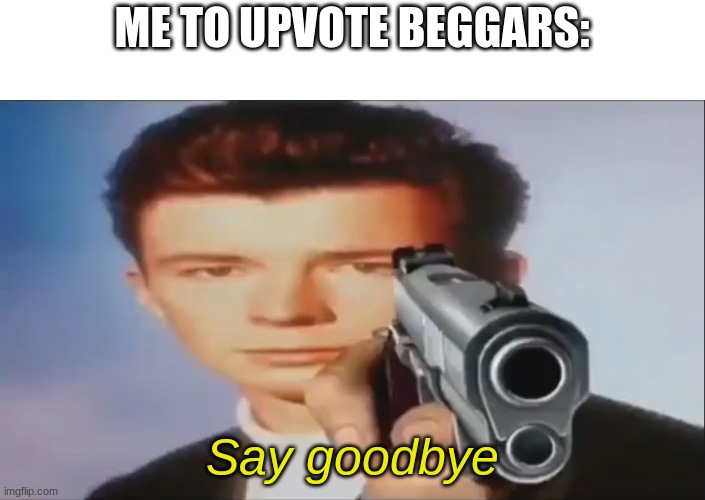 Say Goodbye Upvote Beggars! | ME TO UPVOTE BEGGARS:; Say goodbye | image tagged in say goodbye | made w/ Imgflip meme maker