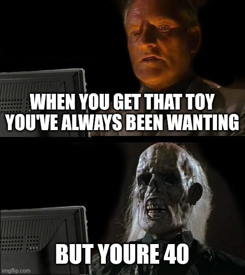 This happened to my uncle... | WHEN YOU GET THAT TOY YOU'VE ALWAYS BEEN WANTING; BUT YOURE 40 | image tagged in memes,i'll just wait here | made w/ Imgflip meme maker