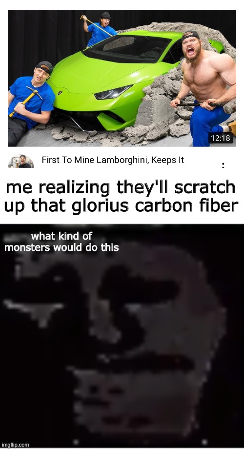 i was just vibing on youtube and found this... STUFF LIKE THIS IS WHY I HATE HUMANS | me realizing they'll scratch up that glorius carbon fiber; what kind of monsters would do this | image tagged in uncanny troll,lamborghini,human stupidity,bruh,youtube | made w/ Imgflip meme maker