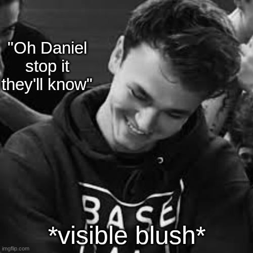 oh daniel | "Oh Daniel stop it they'll know"; *visible blush* | made w/ Imgflip meme maker