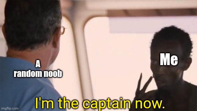 I'm the captain now | A random noob; Me; I'm the captain now. | image tagged in i'm the captain now | made w/ Imgflip meme maker