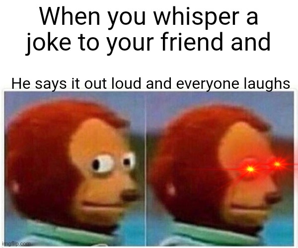 Monkey Puppet Meme | When you whisper a joke to your friend and; He says it out loud and everyone laughs | image tagged in memes,monkey puppet | made w/ Imgflip meme maker
