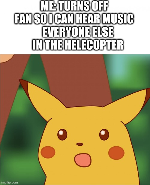 Suprised pikatchu | ME: TURNS OFF FAN SO I CAN HEAR MUSIC; EVERYONE ELSE IN THE HELECOPTER | image tagged in suprised pikatchu | made w/ Imgflip meme maker